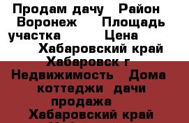 Продам дачу › Район ­ Воронеж-1 › Площадь участка ­ 900 › Цена ­ 200 000 - Хабаровский край, Хабаровск г. Недвижимость » Дома, коттеджи, дачи продажа   . Хабаровский край,Хабаровск г.